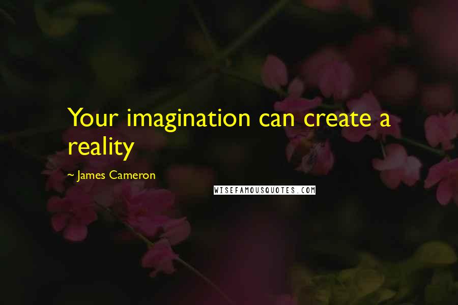 James Cameron Quotes: Your imagination can create a reality