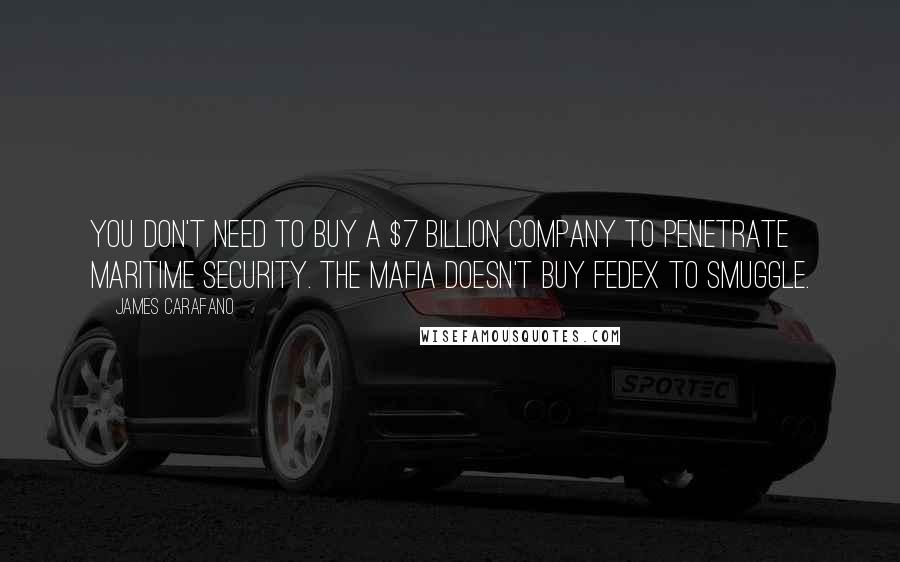 James Carafano Quotes: You don't need to buy a $7 billion company to penetrate maritime security. The Mafia doesn't buy FedEx to smuggle.