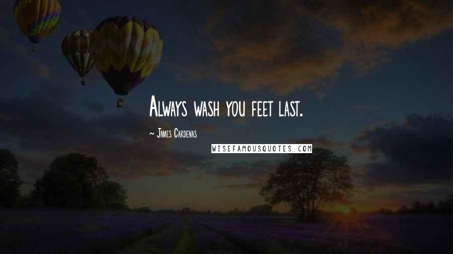 James Cardenas Quotes: Always wash you feet last.