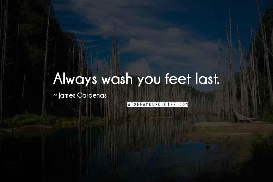 James Cardenas Quotes: Always wash you feet last.