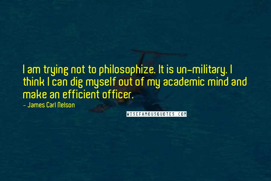 James Carl Nelson Quotes: I am trying not to philosophize. It is un-military. I think I can dig myself out of my academic mind and make an efficient officer.