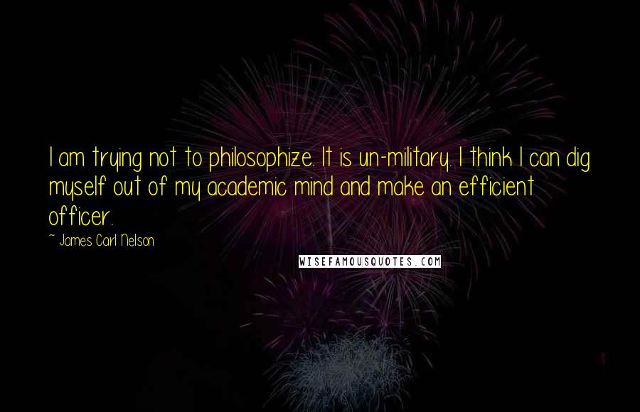 James Carl Nelson Quotes: I am trying not to philosophize. It is un-military. I think I can dig myself out of my academic mind and make an efficient officer.