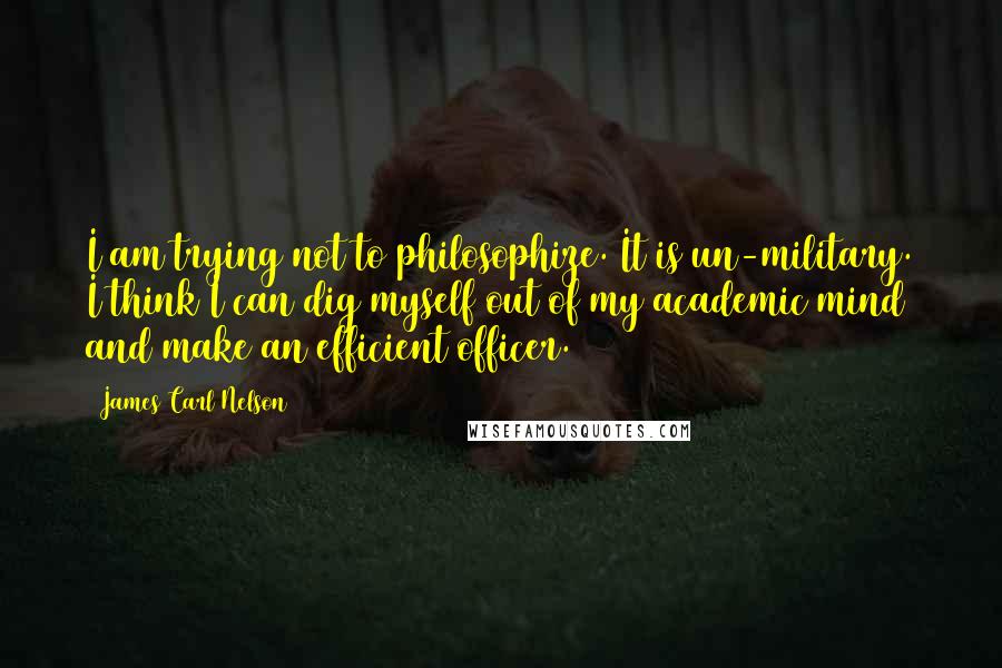 James Carl Nelson Quotes: I am trying not to philosophize. It is un-military. I think I can dig myself out of my academic mind and make an efficient officer.