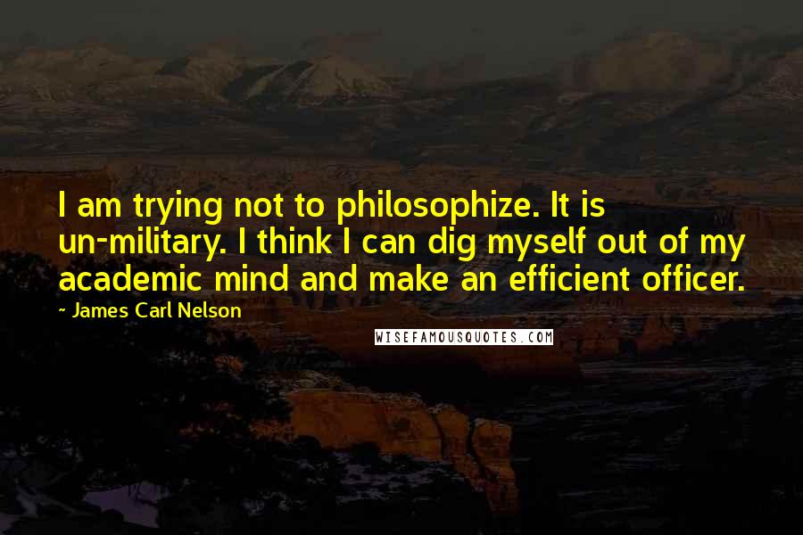 James Carl Nelson Quotes: I am trying not to philosophize. It is un-military. I think I can dig myself out of my academic mind and make an efficient officer.