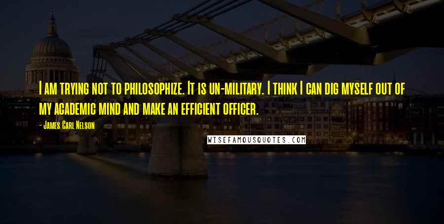 James Carl Nelson Quotes: I am trying not to philosophize. It is un-military. I think I can dig myself out of my academic mind and make an efficient officer.