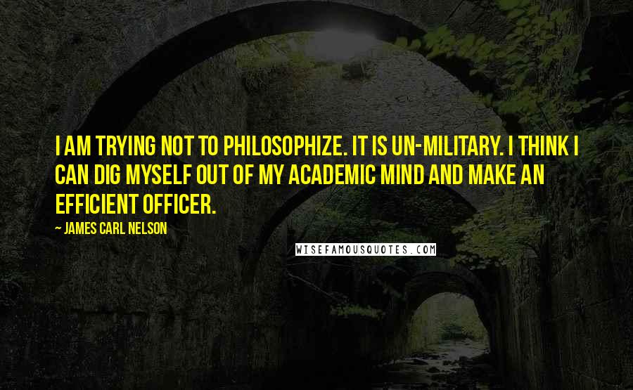 James Carl Nelson Quotes: I am trying not to philosophize. It is un-military. I think I can dig myself out of my academic mind and make an efficient officer.