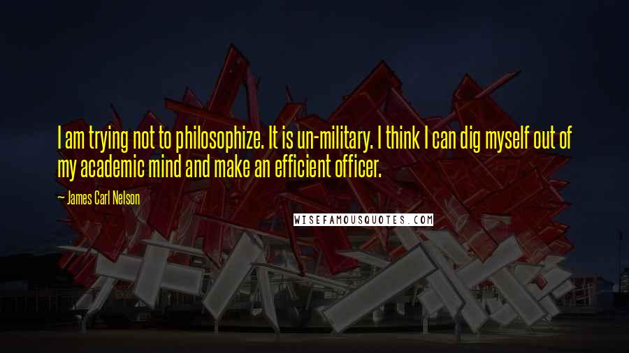 James Carl Nelson Quotes: I am trying not to philosophize. It is un-military. I think I can dig myself out of my academic mind and make an efficient officer.