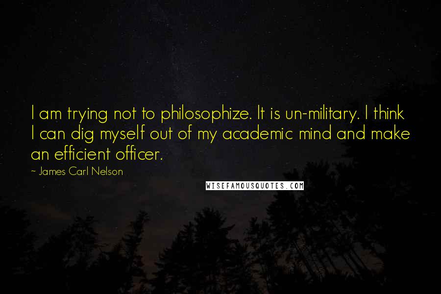 James Carl Nelson Quotes: I am trying not to philosophize. It is un-military. I think I can dig myself out of my academic mind and make an efficient officer.