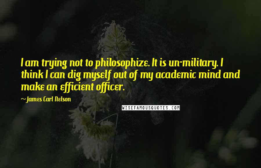 James Carl Nelson Quotes: I am trying not to philosophize. It is un-military. I think I can dig myself out of my academic mind and make an efficient officer.