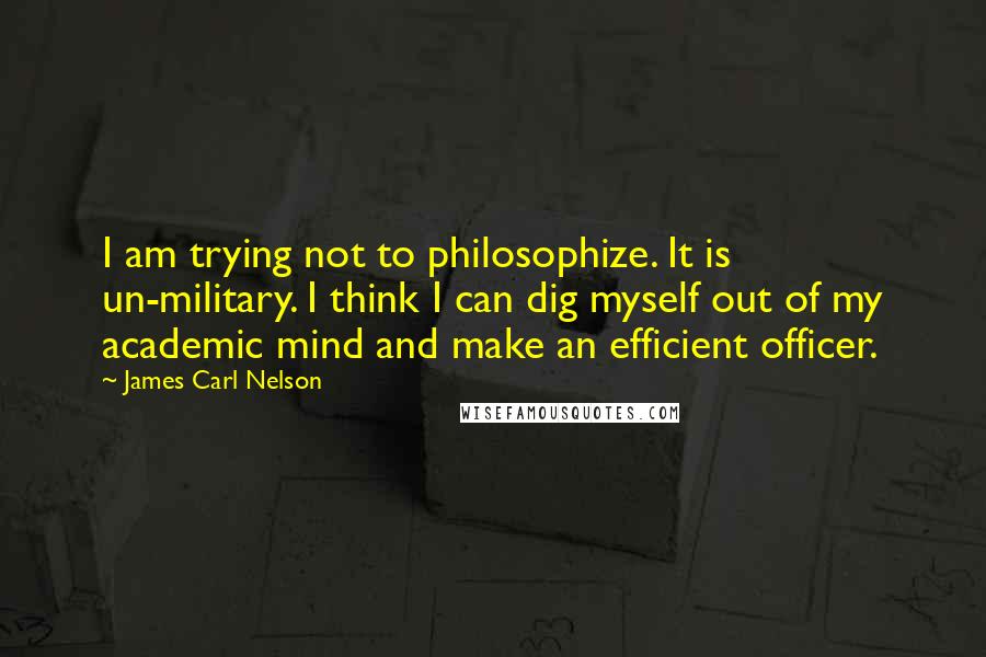 James Carl Nelson Quotes: I am trying not to philosophize. It is un-military. I think I can dig myself out of my academic mind and make an efficient officer.