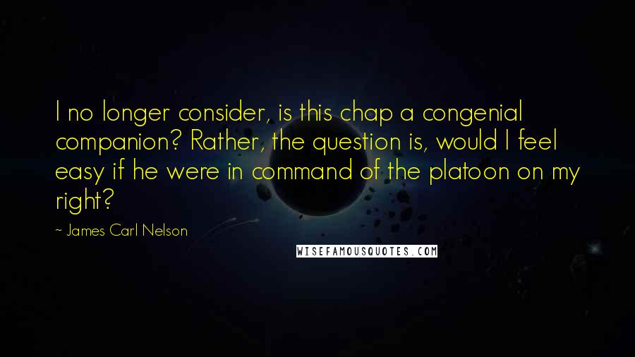 James Carl Nelson Quotes: I no longer consider, is this chap a congenial companion? Rather, the question is, would I feel easy if he were in command of the platoon on my right?