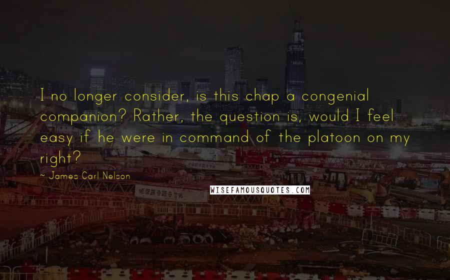 James Carl Nelson Quotes: I no longer consider, is this chap a congenial companion? Rather, the question is, would I feel easy if he were in command of the platoon on my right?