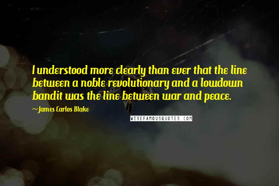James Carlos Blake Quotes: I understood more clearly than ever that the line between a noble revolutionary and a lowdown bandit was the line between war and peace.