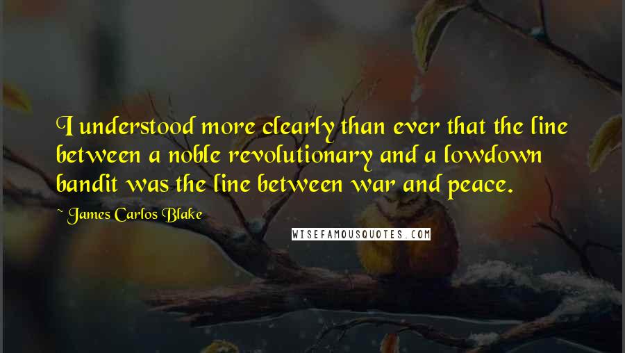 James Carlos Blake Quotes: I understood more clearly than ever that the line between a noble revolutionary and a lowdown bandit was the line between war and peace.