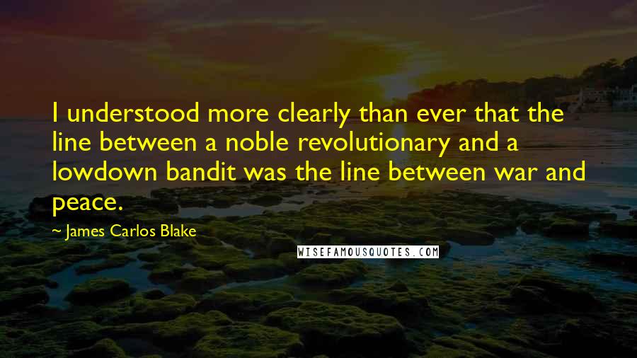 James Carlos Blake Quotes: I understood more clearly than ever that the line between a noble revolutionary and a lowdown bandit was the line between war and peace.