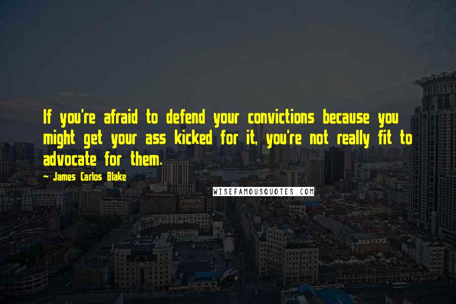 James Carlos Blake Quotes: If you're afraid to defend your convictions because you might get your ass kicked for it, you're not really fit to advocate for them.