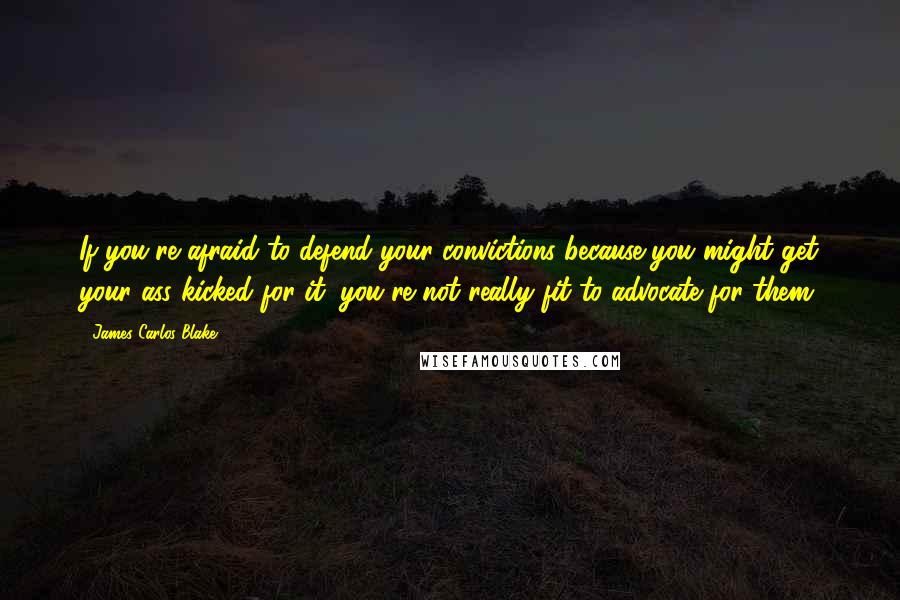 James Carlos Blake Quotes: If you're afraid to defend your convictions because you might get your ass kicked for it, you're not really fit to advocate for them.