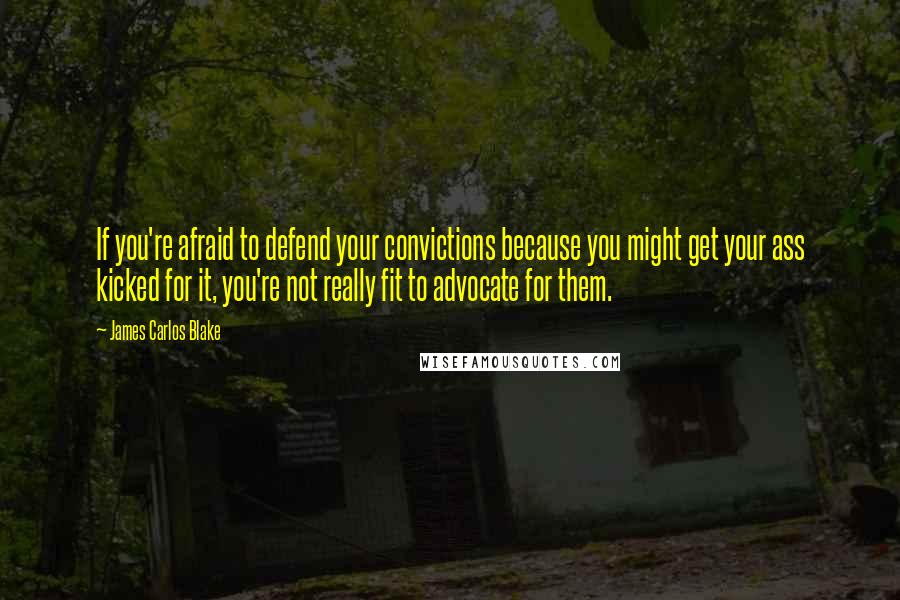 James Carlos Blake Quotes: If you're afraid to defend your convictions because you might get your ass kicked for it, you're not really fit to advocate for them.