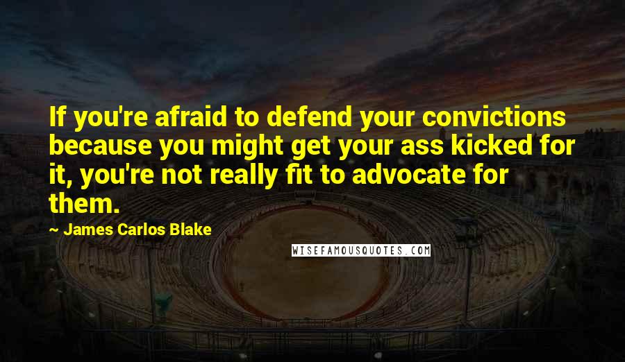 James Carlos Blake Quotes: If you're afraid to defend your convictions because you might get your ass kicked for it, you're not really fit to advocate for them.