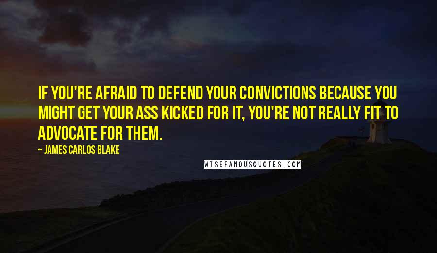 James Carlos Blake Quotes: If you're afraid to defend your convictions because you might get your ass kicked for it, you're not really fit to advocate for them.