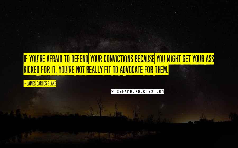 James Carlos Blake Quotes: If you're afraid to defend your convictions because you might get your ass kicked for it, you're not really fit to advocate for them.