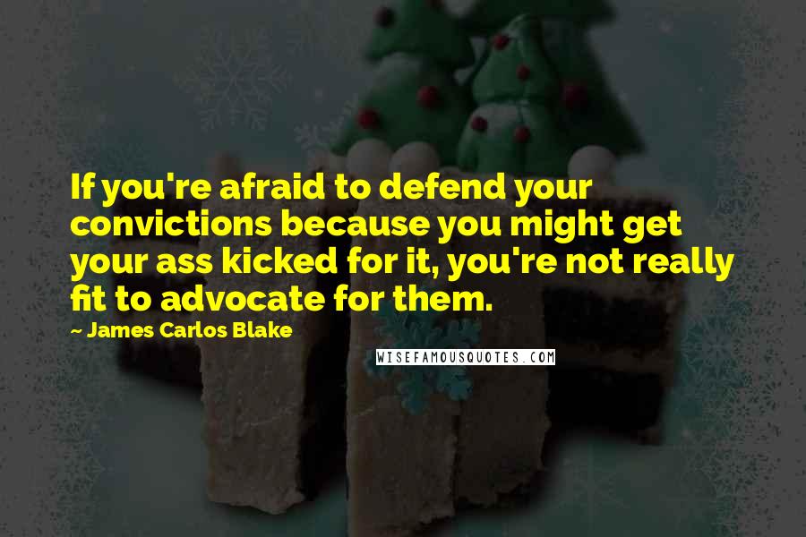 James Carlos Blake Quotes: If you're afraid to defend your convictions because you might get your ass kicked for it, you're not really fit to advocate for them.