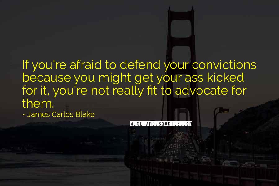 James Carlos Blake Quotes: If you're afraid to defend your convictions because you might get your ass kicked for it, you're not really fit to advocate for them.