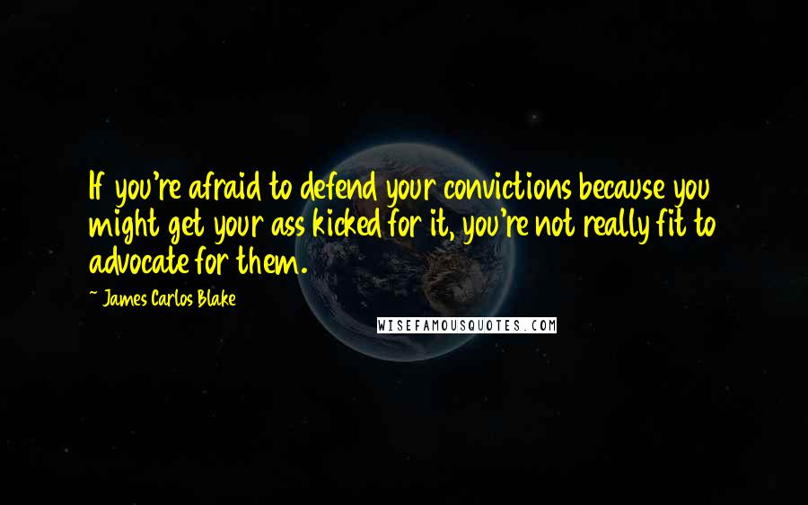 James Carlos Blake Quotes: If you're afraid to defend your convictions because you might get your ass kicked for it, you're not really fit to advocate for them.