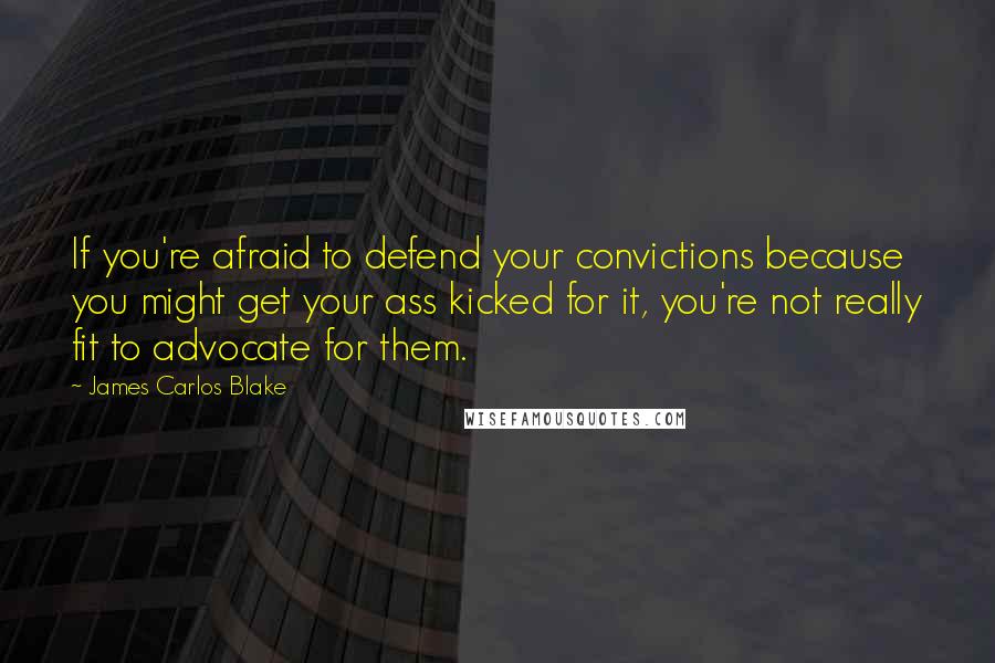 James Carlos Blake Quotes: If you're afraid to defend your convictions because you might get your ass kicked for it, you're not really fit to advocate for them.