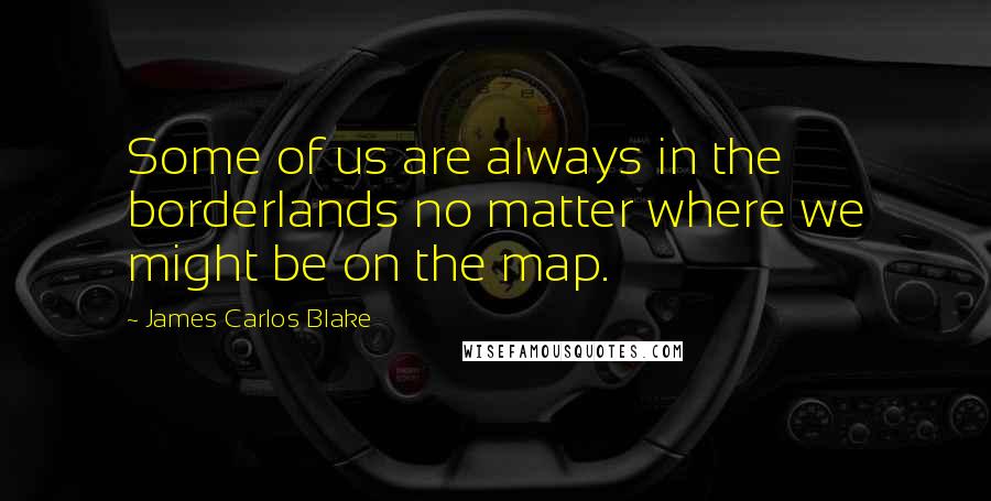 James Carlos Blake Quotes: Some of us are always in the borderlands no matter where we might be on the map.