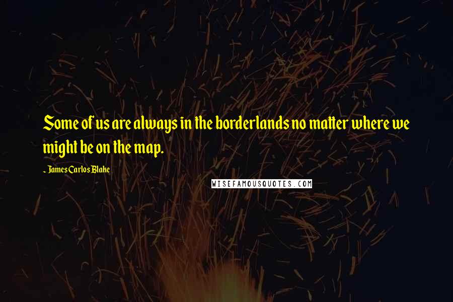 James Carlos Blake Quotes: Some of us are always in the borderlands no matter where we might be on the map.