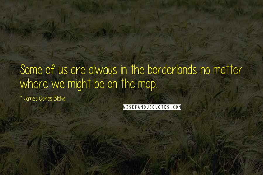 James Carlos Blake Quotes: Some of us are always in the borderlands no matter where we might be on the map.