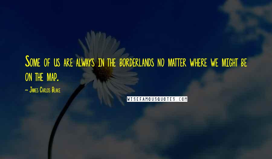 James Carlos Blake Quotes: Some of us are always in the borderlands no matter where we might be on the map.