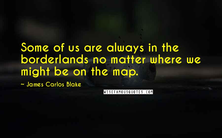 James Carlos Blake Quotes: Some of us are always in the borderlands no matter where we might be on the map.