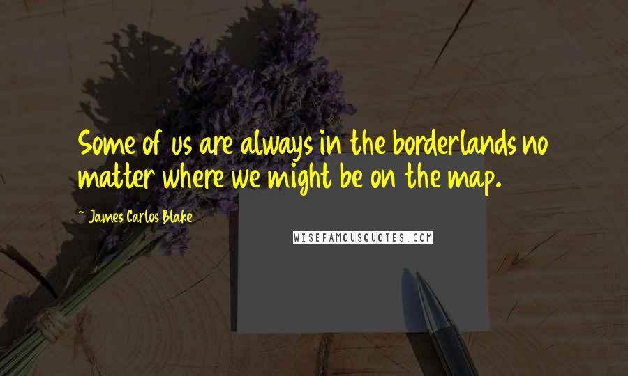 James Carlos Blake Quotes: Some of us are always in the borderlands no matter where we might be on the map.