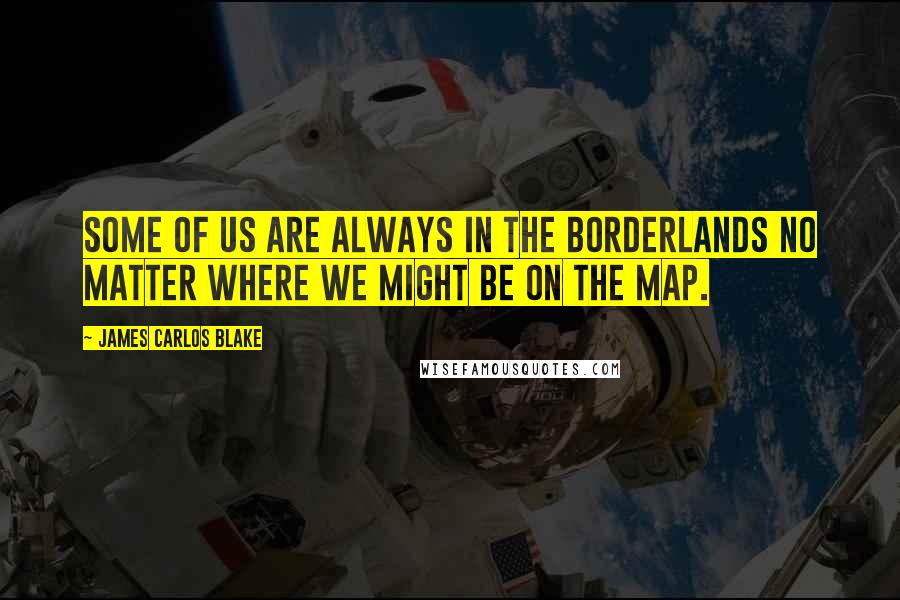 James Carlos Blake Quotes: Some of us are always in the borderlands no matter where we might be on the map.