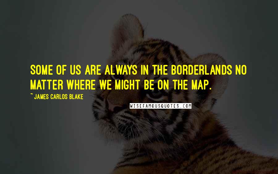 James Carlos Blake Quotes: Some of us are always in the borderlands no matter where we might be on the map.