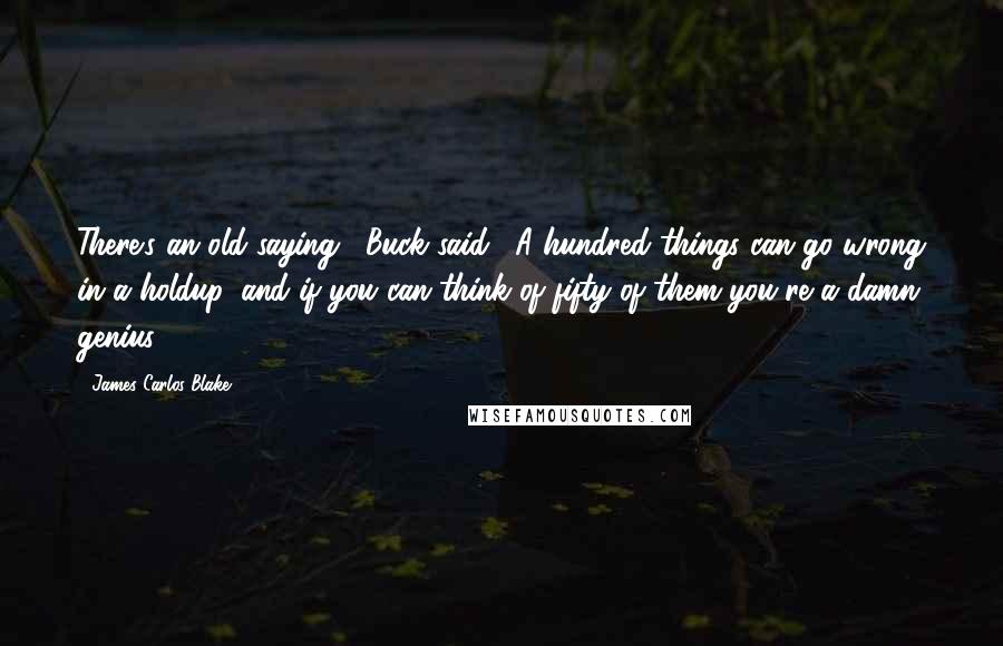 James Carlos Blake Quotes: There's an old saying," Buck said. "A hundred things can go wrong in a holdup, and if you can think of fifty of them you're a damn genius.
