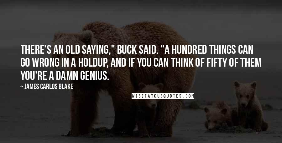 James Carlos Blake Quotes: There's an old saying," Buck said. "A hundred things can go wrong in a holdup, and if you can think of fifty of them you're a damn genius.