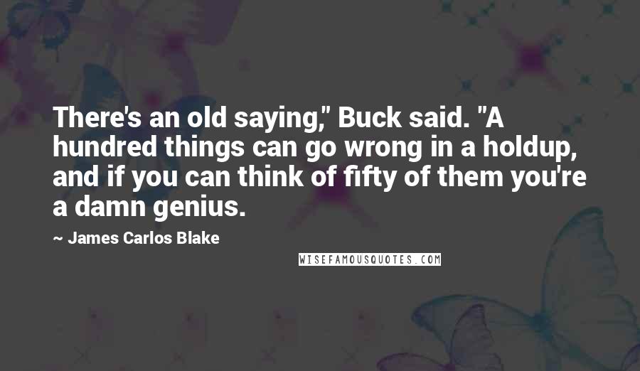 James Carlos Blake Quotes: There's an old saying," Buck said. "A hundred things can go wrong in a holdup, and if you can think of fifty of them you're a damn genius.