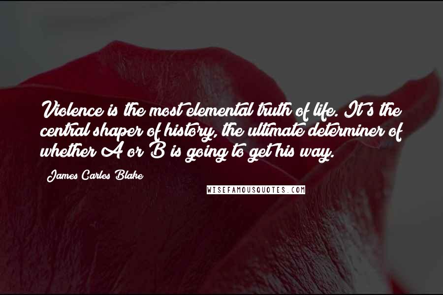 James Carlos Blake Quotes: Violence is the most elemental truth of life. It's the central shaper of history, the ultimate determiner of whether A or B is going to get his way.