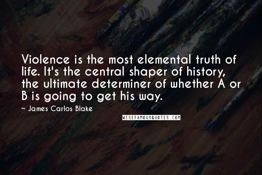 James Carlos Blake Quotes: Violence is the most elemental truth of life. It's the central shaper of history, the ultimate determiner of whether A or B is going to get his way.