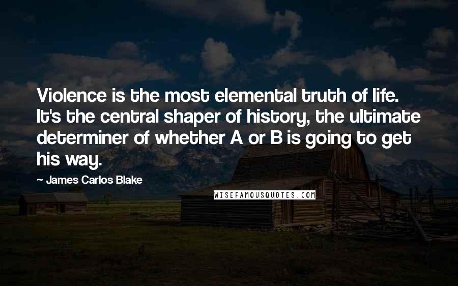 James Carlos Blake Quotes: Violence is the most elemental truth of life. It's the central shaper of history, the ultimate determiner of whether A or B is going to get his way.