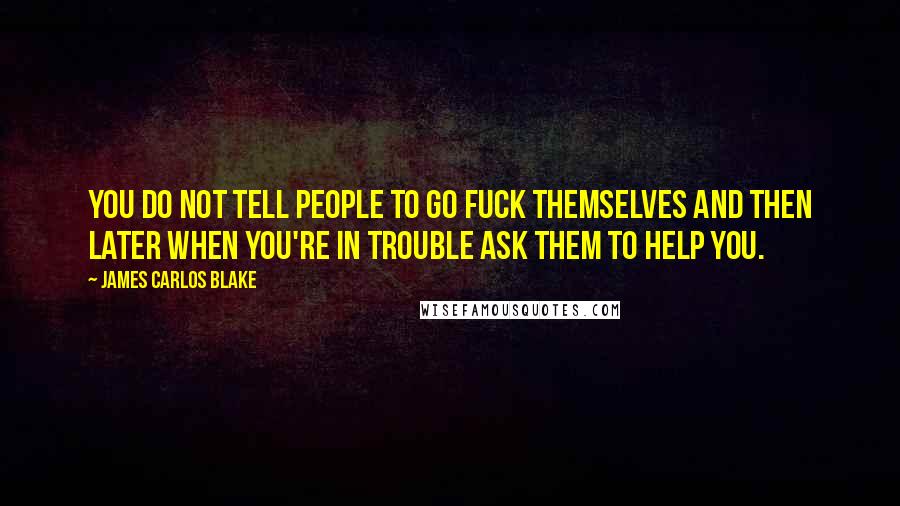 James Carlos Blake Quotes: You do not tell people to go fuck themselves and then later when you're in trouble ask them to help you.