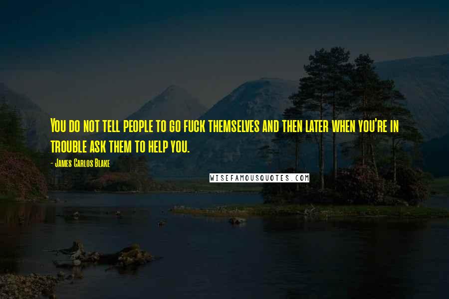 James Carlos Blake Quotes: You do not tell people to go fuck themselves and then later when you're in trouble ask them to help you.