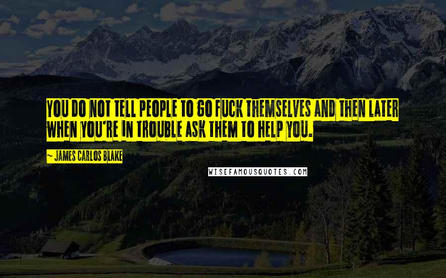 James Carlos Blake Quotes: You do not tell people to go fuck themselves and then later when you're in trouble ask them to help you.