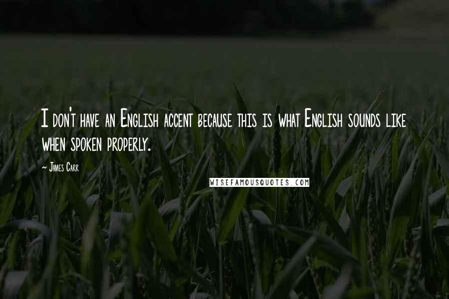 James Carr Quotes: I don't have an English accent because this is what English sounds like when spoken properly.