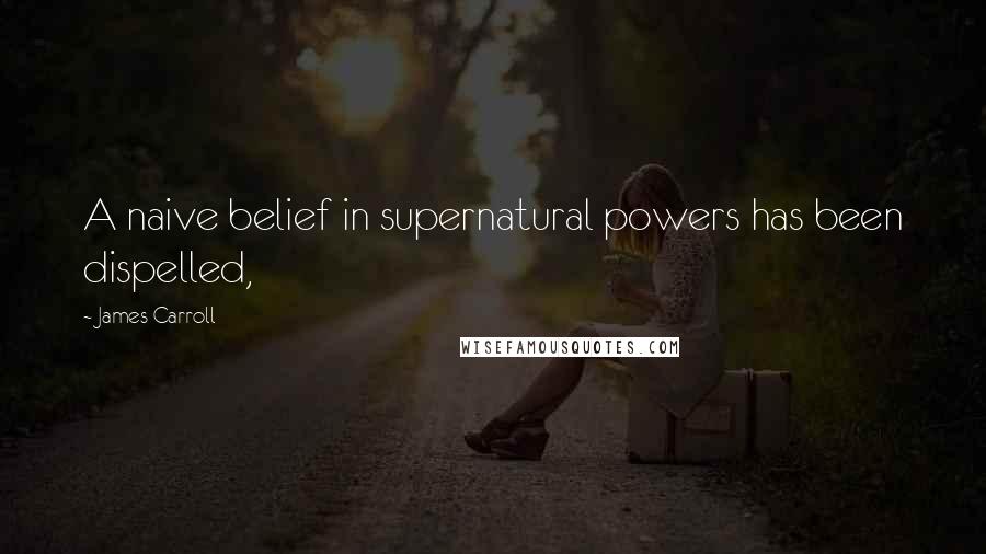 James Carroll Quotes: A naive belief in supernatural powers has been dispelled,