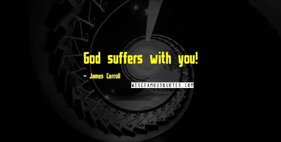 James Carroll Quotes: God suffers with you!