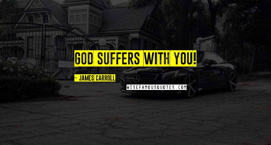 James Carroll Quotes: God suffers with you!